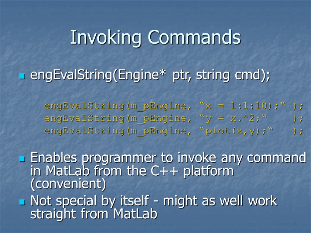 Invoking Commands engEvalString(Engine* ptr, string cmd); engEvalString(m_pEngine, “x = 1:1:10);“ ); engEvalString(m_pEngine, “y =